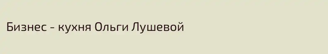 Бизнес - кухня Ольги Лушевой